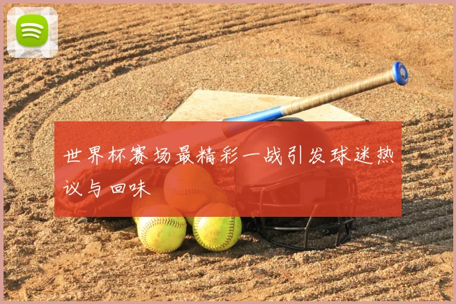 世界杯赛场最精彩一战引发球迷热议与回味