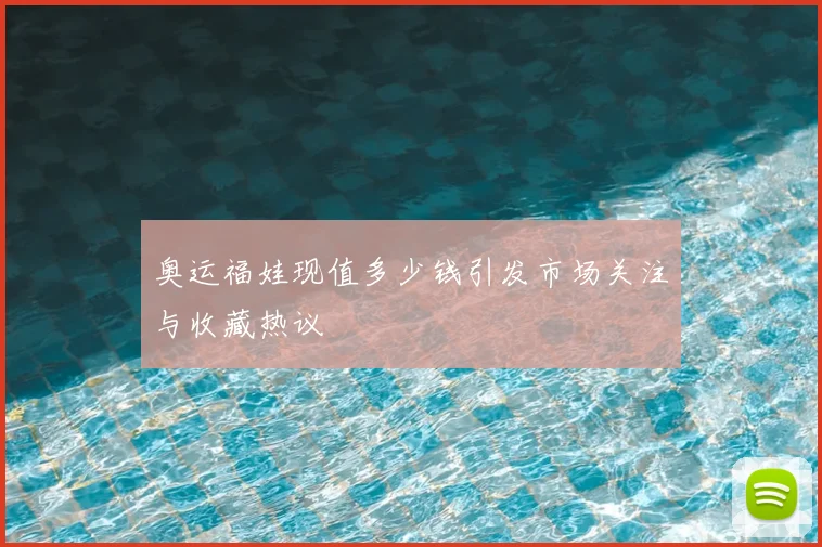 奥运福娃现值多少钱引发市场关注与收藏热议