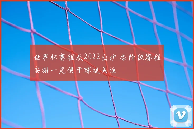 世界杯赛程表2022出炉 各阶段赛程安排一览便于球迷关注