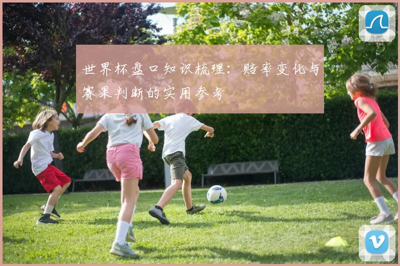 世界杯盘口知识梳理:赔率变化与赛果判断的实用参考