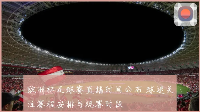 欧洲杯足球赛直播时间公布 球迷关注赛程安排与观赛时段