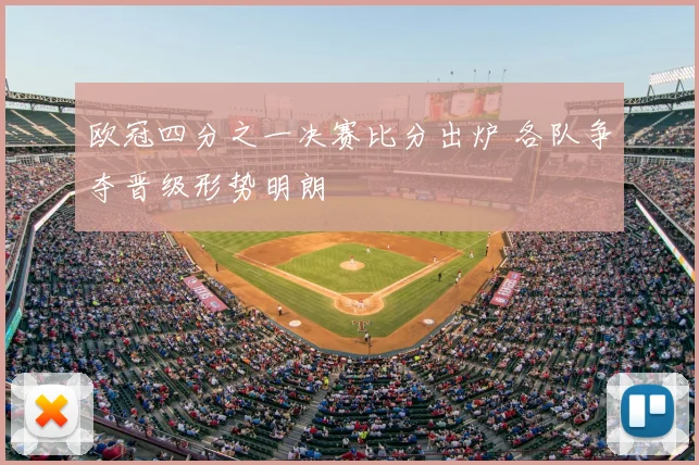 欧冠四分之一决赛比分出炉 各队争夺晋级形势明朗