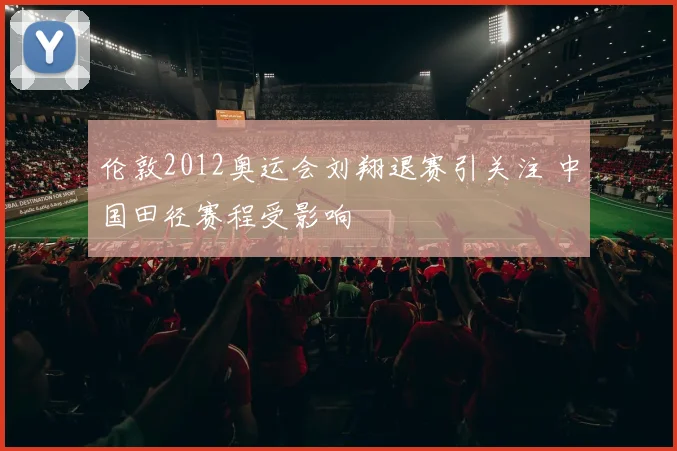 伦敦2012奥运会刘翔退赛引关注 中国田径赛程受影响