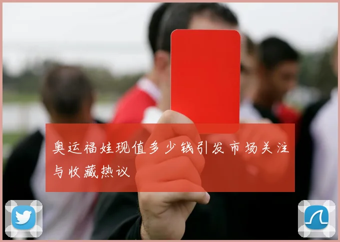 奥运福娃现值多少钱引发市场关注与收藏热议