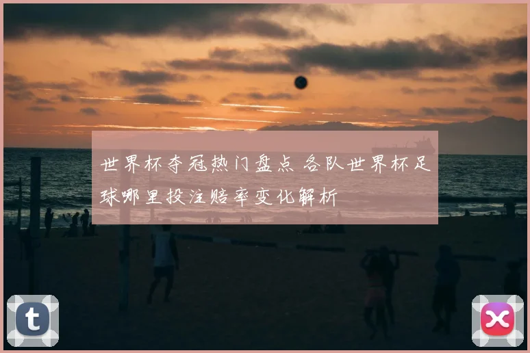 世界杯夺冠热门盘点 各队世界杯足球哪里投注赔率变化解析