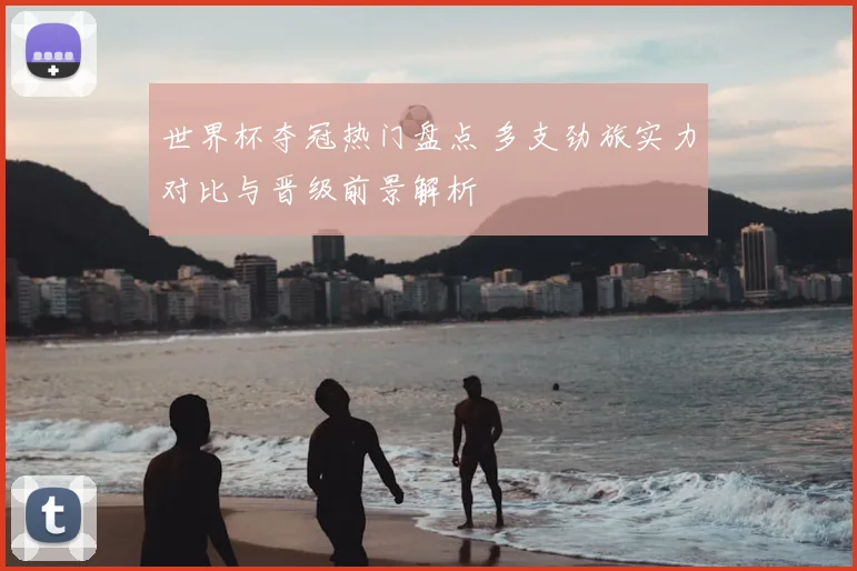 世界杯夺冠热门盘点 多支劲旅实力对比与晋级前景解析
