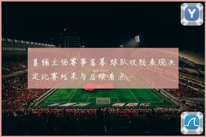 基辅主场赛事落幕 球队攻防表现决定比赛结果与后续看点