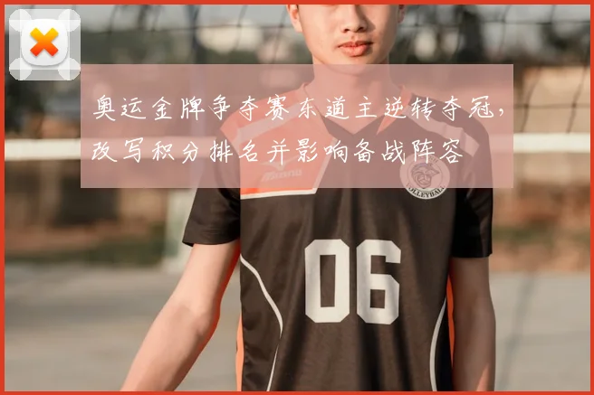 奥运金牌争夺赛东道主逆转夺冠，改写积分排名并影响备战阵容