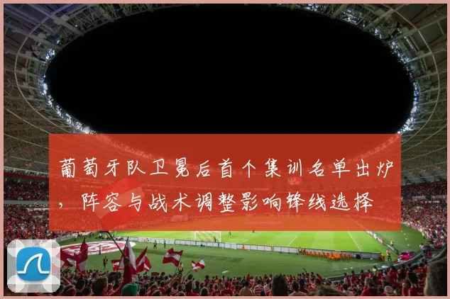 葡萄牙队卫冕后首个集训名单出炉，阵容与战术调整影响锋线选择