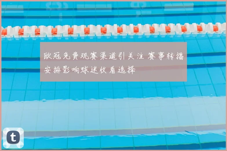 欧冠免费观赛渠道引关注 赛事转播安排影响球迷收看选择