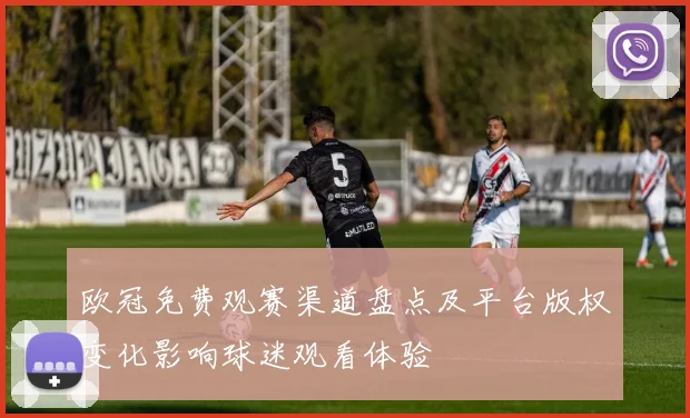 欧冠免费观赛渠道盘点及平台版权变化影响球迷观看体验