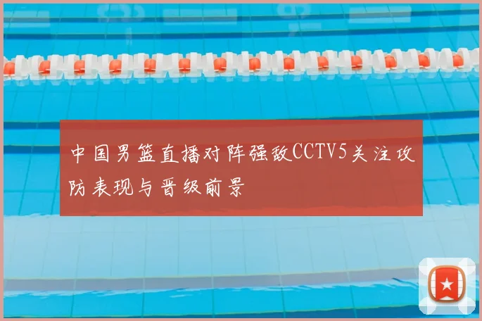 中国男篮直播对阵强敌CCTV5关注攻防表现与晋级前景
