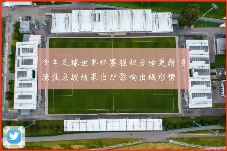 今年足球世界杯赛程积分榜更新 多场焦点战结果出炉影响出线形势