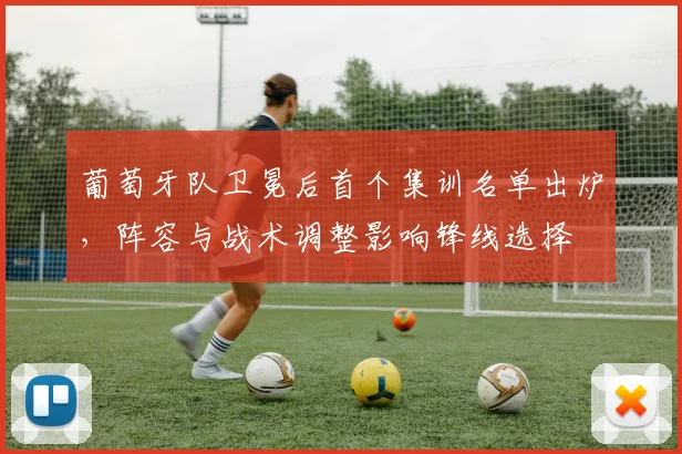 葡萄牙队卫冕后首个集训名单出炉，阵容与战术调整影响锋线选择