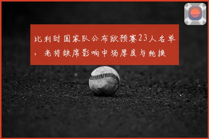 比利时国家队公布欧预赛23人名单，老将缺席影响中场厚度与轮换