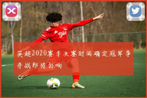 英超2020赛季决赛时间确定冠军争夺战即将打响