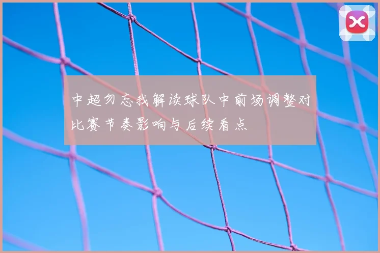 中超勿忘我解读球队中前场调整对比赛节奏影响与后续看点