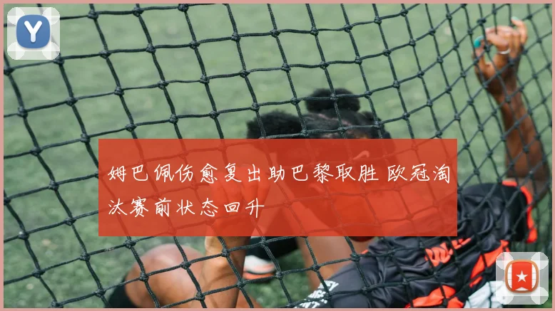 姆巴佩伤愈复出助巴黎取胜 欧冠淘汰赛前状态回升