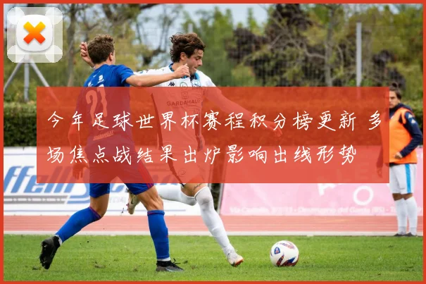 今年足球世界杯赛程积分榜更新 多场焦点战结果出炉影响出线形势