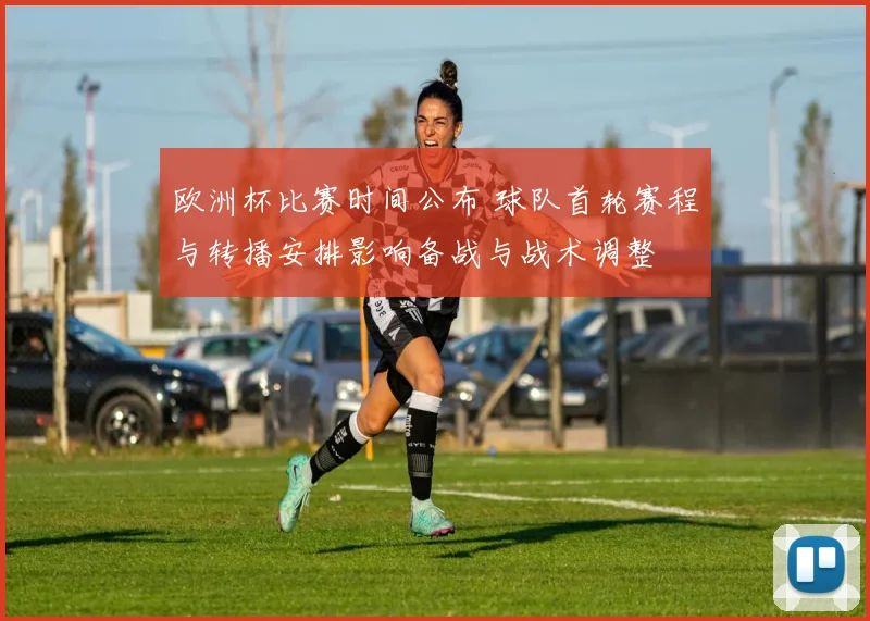 欧洲杯比赛时间公布 球队首轮赛程与转播安排影响备战与战术调整
