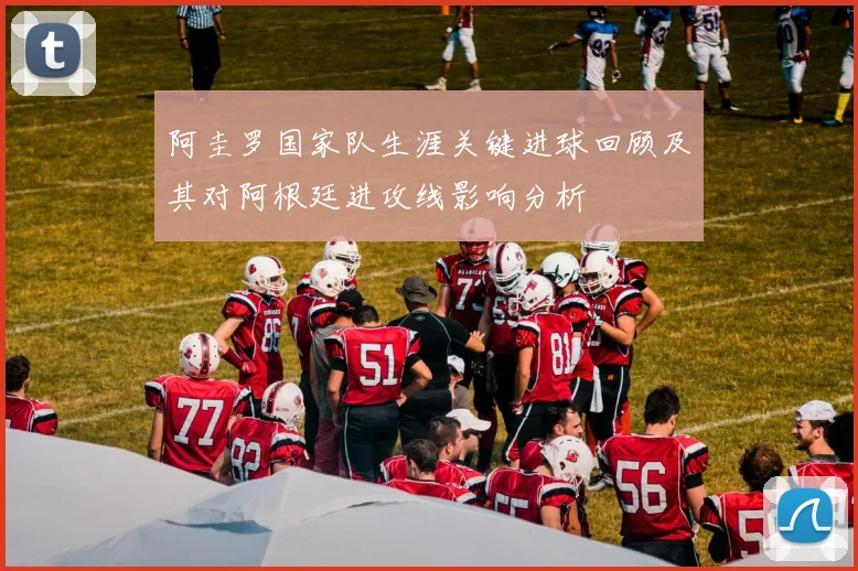 阿圭罗国家队生涯关键进球回顾及其对阿根廷进攻线影响分析