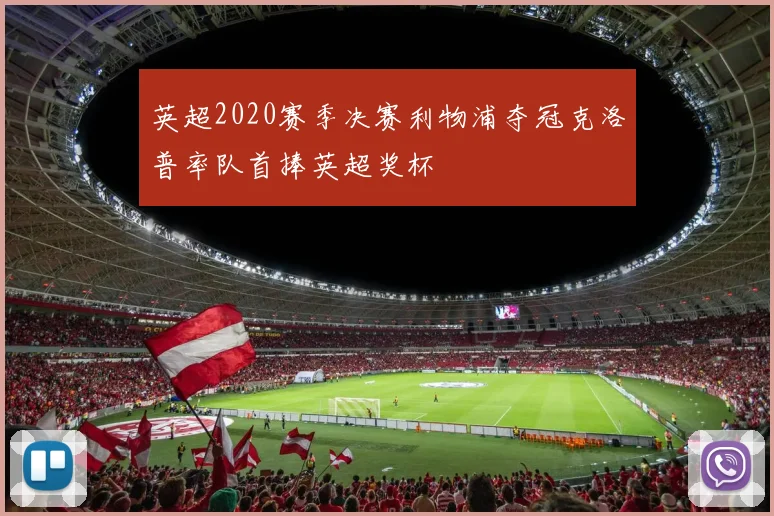 英超2020赛季决赛利物浦夺冠克洛普率队首捧英超奖杯