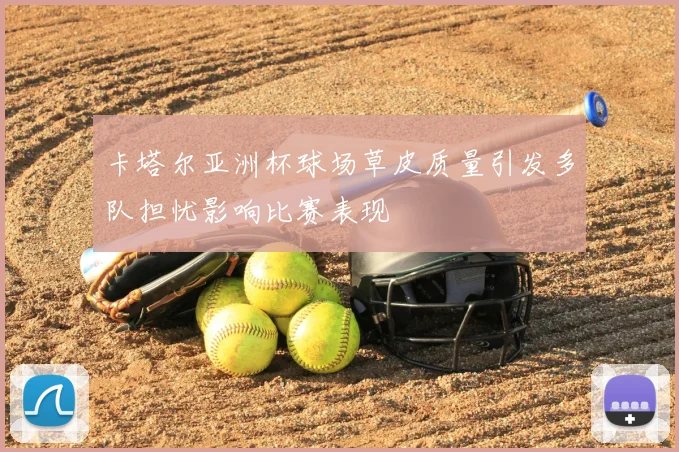 卡塔尔亚洲杯球场草皮质量引发多队担忧影响比赛表现