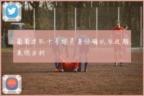 葡萄牙队十号球员身份确认与近期表现分析