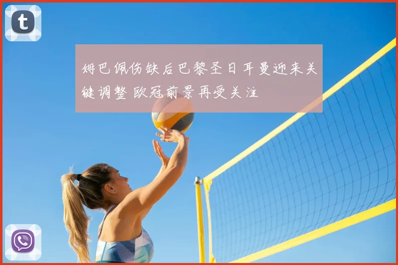 姆巴佩伤缺后巴黎圣日耳曼迎来关键调整 欧冠前景再受关注