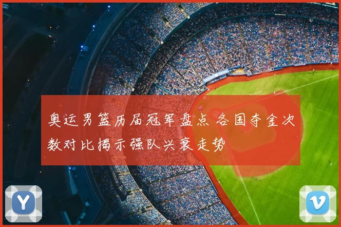 奥运男篮历届冠军盘点 各国夺金次数对比揭示强队兴衰走势