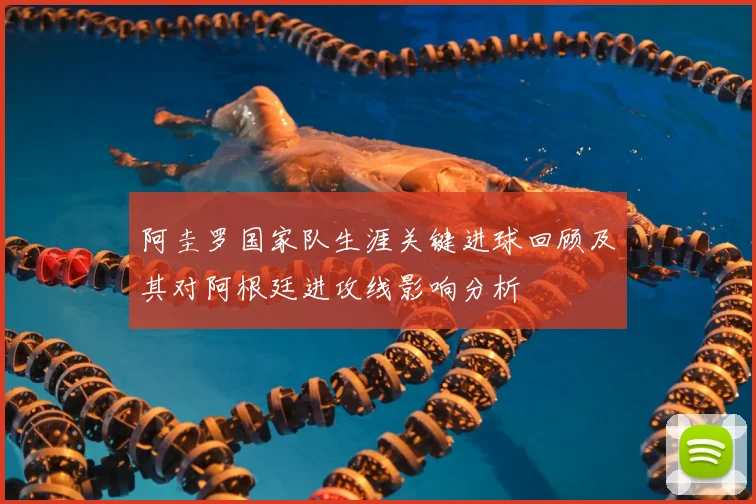 阿圭罗国家队生涯关键进球回顾及其对阿根廷进攻线影响分析