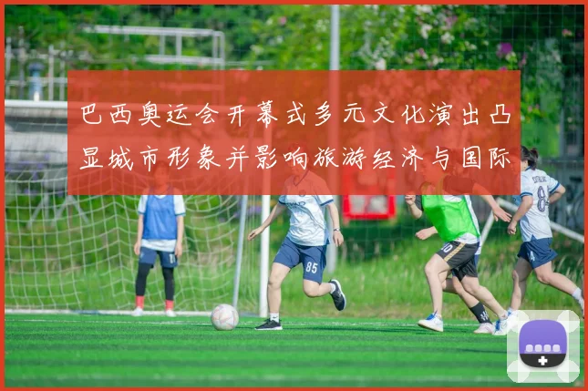 巴西奥运会开幕式多元文化演出凸显城市形象并影响旅游经济与国际关注