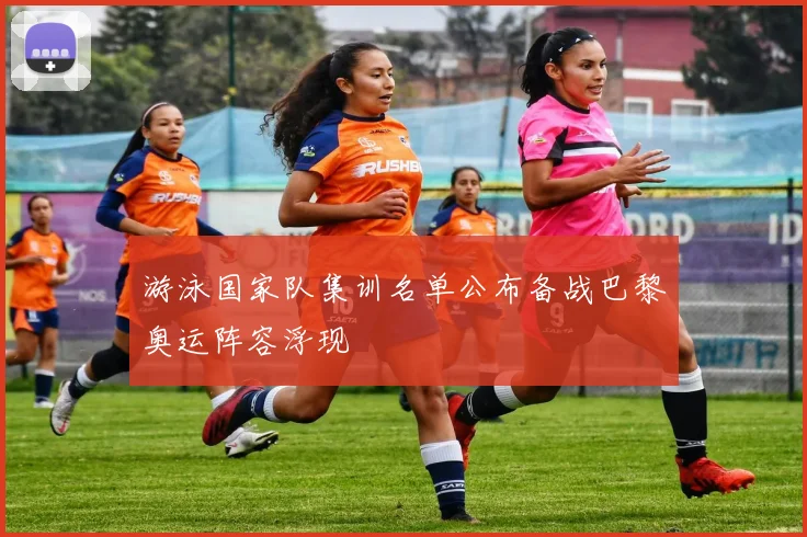 游泳国家队集训名单公布备战巴黎奥运阵容浮现