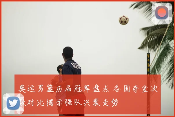 奥运男篮历届冠军盘点 各国夺金次数对比揭示强队兴衰走势